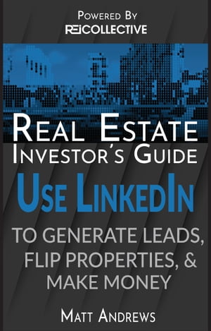 Real Estate Investor's Guide: Using LinkedIn to Generate Leads, Flip Properties & Make Money