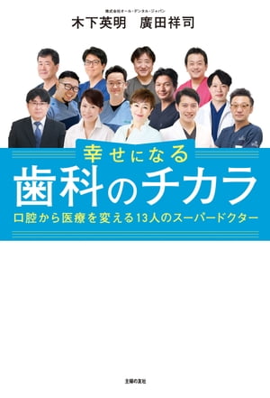 幸せになる歯科のチカラ 口腔から医療を変える13人のスーパードクター【電子書籍】[ 木下 英明 ]