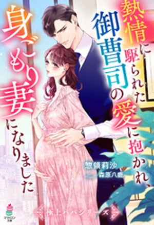 熱情に駆られた御曹司の愛に抱かれ、身ごもり妻になりました【極上パパシリーズ】