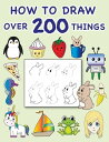 How To Draw Over 200 Things Simple and Easy Step by Step Lessons For Ages 8 and Up【電子書籍】 Judy Stiers