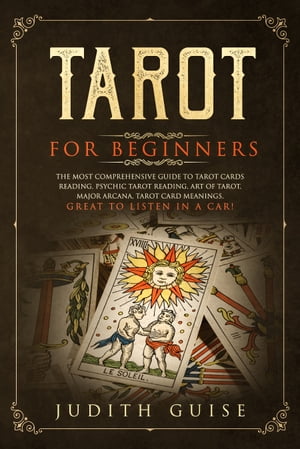 Tarot for Beginners The Most Comprehensive Guide to Tarot Cards Reading, Psychic Tarot Reading, Art of Tarot, Major Arcana, Tarot Card Meanings, Great to Listen in a Car 【電子書籍】 Judith Guise