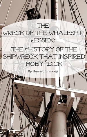 The Wreck of the Whaleship Essex The History of the Shipwreck That Inspired Moby Dick【電子書籍】 Howard Brinkley