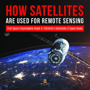 How Satellites Are Used for Remote Sensing First Space Encyclopedia Grade 4 Children 039 s Astronomy Space Books【電子書籍】 Baby Professor