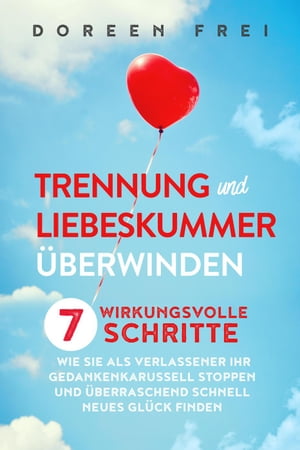 Trennung und Liebeskummer überwinden: 7 wirkungsvolle Schritte, wie Sie als Verlassener Ihr Gedankenkarussell stoppen und überraschend schnell neues Glück finden