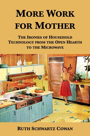 More Work for Mother: The Ironies of Household Technology from the Open Hearth to the Microwave【電子書籍】 Ruth Schwartz Cowan