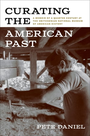 Curating the American Past A Memoir of a Quarter Century at the Smithsonian National Museum of American History【電子書籍】[ Pete Daniel ]