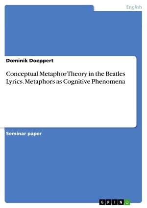 Conceptual Metaphor Theory in the Beatles Lyrics. Metaphors as Cognitive Phenomena【電子書籍】 Dominik Doeppert