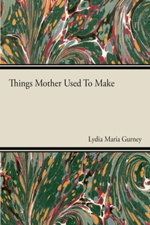 Things Mother Used to Make - A Collection of Old Time Recipes, Some Nearly One Hundred Years Old and Never Published Before