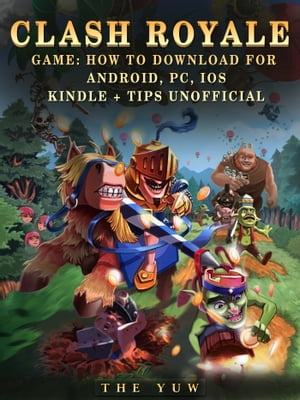 Clash Royale Game: How to Download for Android, Pc, Ios, Kindle Tips Unofficial【電子書籍】 The Yuw