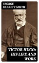 Victor Hugo: His Life and Work【電子書籍】 George Barnett Smith