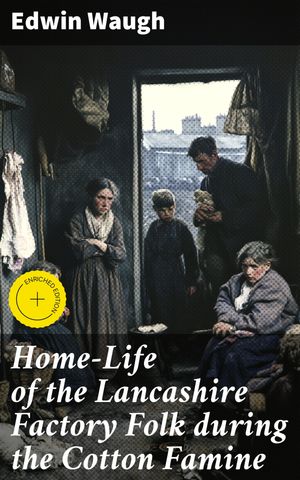 Home-Life of the Lancashire Factory Folk during the Cotton Famine Enriched edition. Resilience and Sacrifice: A Lancashire Factory Family's Story【電子書籍】[ Edwin Waugh ]