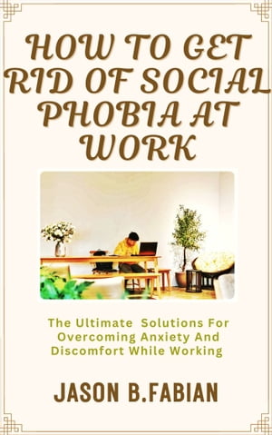 HOW TO GET RID OF SOCIAL PHOBIA AT WORK The Ultimate Solutions For Overcoming Anxiety And Discomfort While WorkingŻҽҡ[ JASON B.FABIAN ]