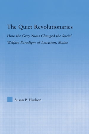The Quiet Revolutionaries How the Grey Nuns Changed the Social Welfare Paradigm of Lewiston, Maine【電子書籍】[ Susan Hudson ]