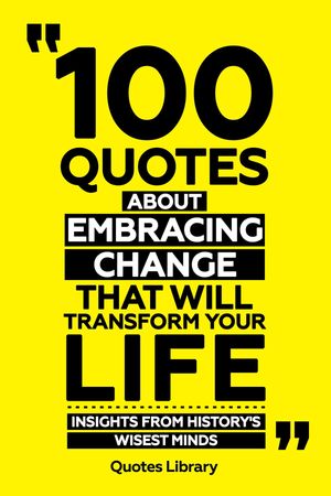 100 Quotes About Embracing Change That Will Transform Your Life - Insights From History's Wisest Minds【電子書籍】[ Quotes Library ]