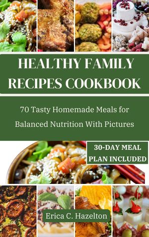 HEALTHY FAMILY RECIPES COOKBOOK 70 Tasty Homemade Meals for Balanced Nutrition With Pictures【電子書籍】[ Erica C. Hazelton ]