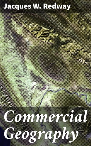 Commercial Geography A Book for High Schools, Commercial Courses, and Business Colleges【電子書籍】 Jacques W. Redway