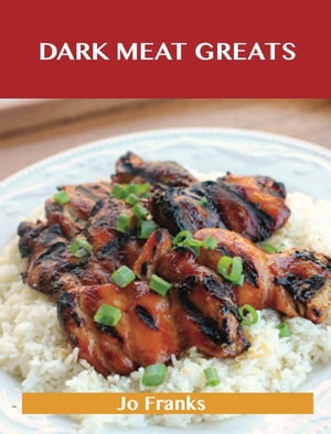 Dark Meat Greats: Delicious Dark Meat Recipes, The Top 100 Dark Meat Recipes