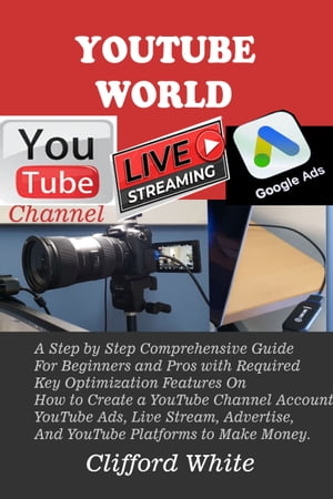 YouTube World A Step by Step Comprehensive Guide For Beginners and Pros with Required Key Optimization Features On How to Create a YouTube Channel Account, YouTube Ads, Live Stream, Advertise, And YouTube Platforms to Make Money.