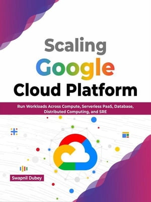 Scaling Google Cloud Platform: Run Workloads Across Compute, Serverless PaaS, Database, Distributed Computing, and SRE (English Edition)【電子書籍】[ Swapnil Dubey ]