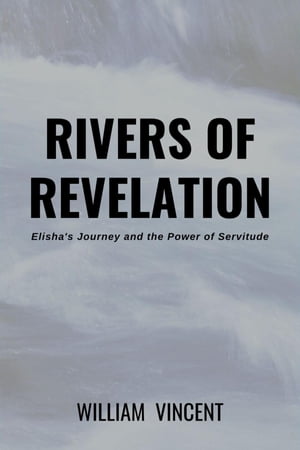 Rivers of Revelation Elisha 039 s Journey and the Power of Servitude【電子書籍】 William Vincent