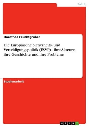 Die Europ?ische Sicherheits- und Verteidigungspolitik (ESVP) - ihre Akteure, ihre Geschichte und ihre Probleme