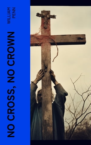 No Cross, No Crown A Discourse, Shewing the Nature and Discipline of the Holy Cross of Christ【電子書籍】[ William Penn ]