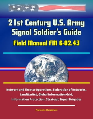 21st Century U.S. Army Signal Soldier's Guide: Field Manual FM 6-02.43 - Network and Theater Operations, Federation of Networks, LandWarNet, Global Information Grid, Information Protection, Strategic Signal Brigades