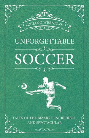 Unforgettable Soccer Tales of the Bizarre, Incredible, and SpectacularŻҽҡ[ Luciano Wernicke ]