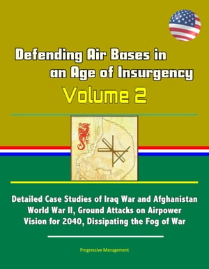 Defending Air Bases in an Age of Insurgency: Volume 2 - Detailed Case Studies of Iraq War and Afghanistan, World War II, Ground Attacks on Airpower, Vision for 2040, Dissipating the Fog of War