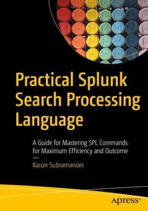 Practical Splunk Search Processing Language A Guide for Mastering SPL Commands for Maximum Efficiency and Outcome