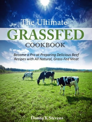 The Ultimate Grassfed Cookbook Become a Pro at Preparing Delicious Beef Recipes with All Natural, Grass-Fed Meat