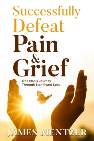Successfully Defeat Pain & Grief One Man's Journey Through Significant Loss