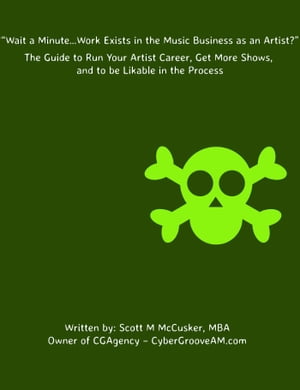 “Wait a Minute…Work Exists in the Music Business as an Artist?” The Guide to Run Your Artist Career, Get More Shows, and to be Likable in the Process