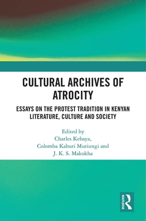 Cultural Archives of Atrocity Essays on the Protest Tradition in Kenyan Literature, Culture and Society