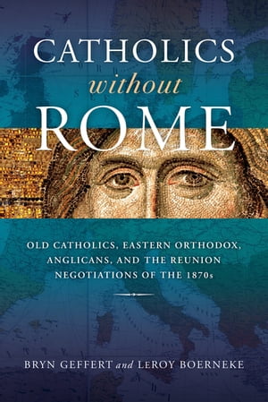 Catholics without Rome Old Catholics, Eastern Orthodox, Anglicans, and the Reunion Negotiations of the 1870s