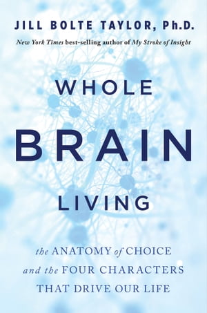 Whole Brain Living The Anatomy of Choice and the Four Characters That Drive Our Life【電子書籍】[ Jill Bolte Taylor ]