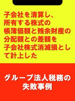 子会社を清算し 所有する株式の帳簿価額と残余財産の分配額との差額を子会社株式消滅損として計上した[グループ法人税務の失敗事例]【電子書籍】[ 吉田 博之 辻・本郷税理士法人 ]