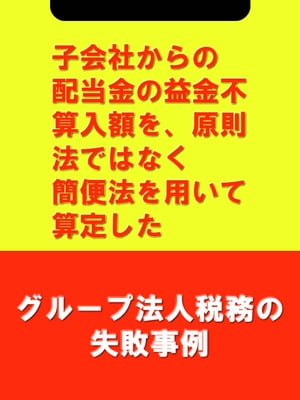 子会社からの配当金の益金不算入額を、原則法ではなく簡便法を用いて算定した[グループ法人税務の失敗事例]