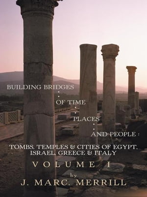 Building Bridges of Time, Places and People: Volume I Tombs, Temples Cities of Egypt, Israel, Greece Italy【電子書籍】 J. Marc Merrill