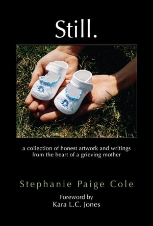 Still. : A Collection Of Honest Artwork And Writings From The Heart Of A Grieving Mother