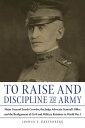 To Raise and Discipline an Army Major General Enoch Crowder, the Judge Advocate General’s Office, and the Realignment of Civil and Military Relations in World War I【電子書籍】 Joshua Kastenberg