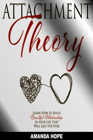 ATTACHMENT THEORY Learn How to Build Beautiful Relationships in your Life that Will Last For Ever【電子書籍】 AMANDA HOPE