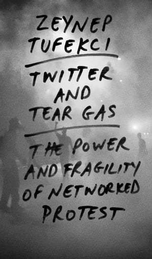 Twitter and Tear Gas The Power and Fragility of Networked Protest【電子書籍】[ Zeynep Tufekci ]