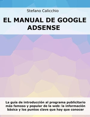 El manual de Google Adsense La gu?a de introducci?n al programa publicitario m?s famoso y popular de la web: la informaci?n b?sica y los puntos clave que hay que conocer