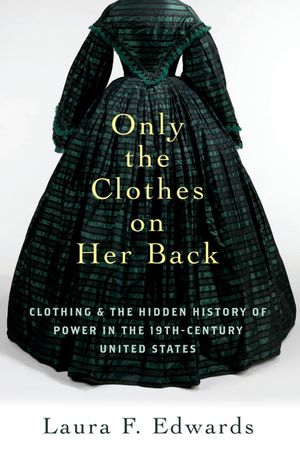 Only the Clothes on Her Back Clothing and the Hidden History of Power in the Nineteenth-Century United States【電子書籍】 Laura F. Edwards