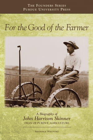 For the Good of the Farmer A Biography of John Harrison Skinner, Dean of Purdue Agriculture