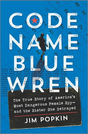 Code Name Blue Wren The True Story of America 039 s Most Dangerous Female Spyーand the Sister She Betrayed【電子書籍】 Jim Popkin