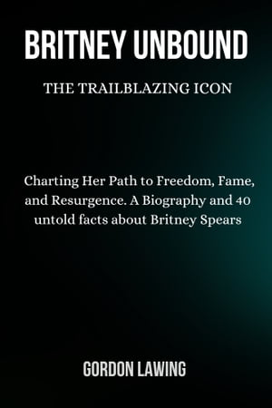 Britney Unbound: The Trailblazing Icon Charting Her Path to Freedom, Fame, and Resurgence. A Biography and 40 untold facts about Britney Spears【電子書籍】 David Peter