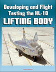 Developing and Flight Testing the HL-10 Lifting Body: A Precursor to the Space Shuttle - NASA M2-F2, First Supersonic Flight, Future and Legacy, Accomplishments and Lessons【電子書籍】[ Progressive Management ]