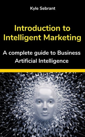 Introduction to Intelligent Marketing: A complete guide to Business Artificial Intelligence